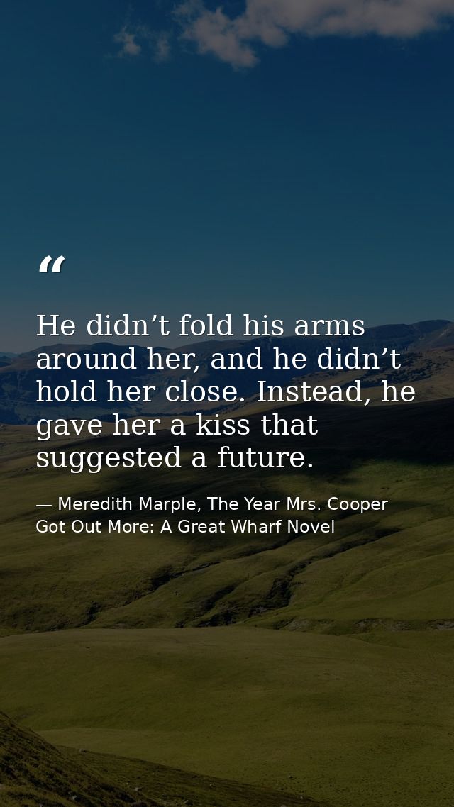 He didn’t fold his arms around her, and he didn’t hold her close. Instead, he gave her a kiss that suggested a future. — Meredith Marple, The Year Mrs. Cooper Got Out More: A Great Wharf Novel