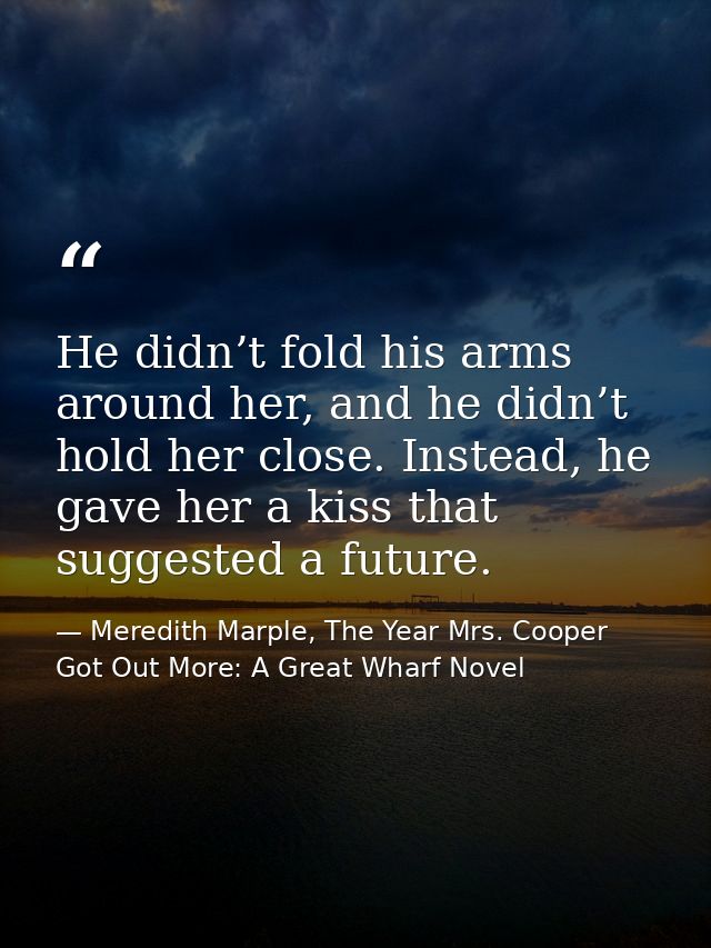 He didn’t fold his arms around her, and he didn’t hold her close. Instead, he gave her a kiss that suggested a future. — Meredith Marple, The Year Mrs. Cooper Got Out More: A Great Wharf Novel