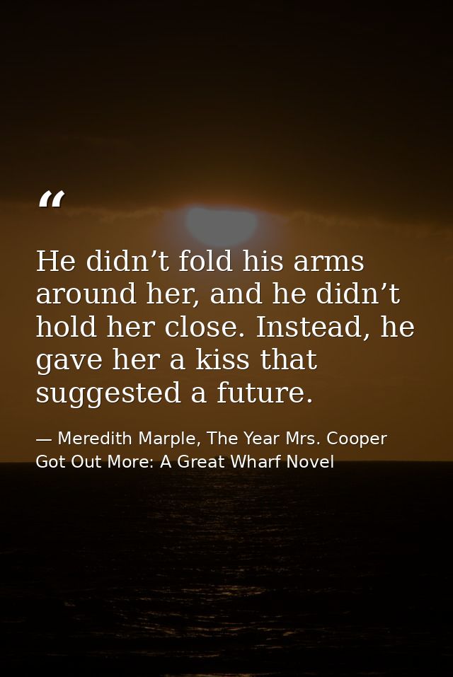 He didn’t fold his arms around her, and he didn’t hold her close. Instead, he gave her a kiss that suggested a future. — Meredith Marple, The Year Mrs. Cooper Got Out More: A Great Wharf Novel