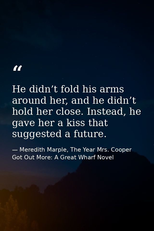He didn’t fold his arms around her, and he didn’t hold her close. Instead, he gave her a kiss that suggested a future. — Meredith Marple, The Year Mrs. Cooper Got Out More: A Great Wharf Novel