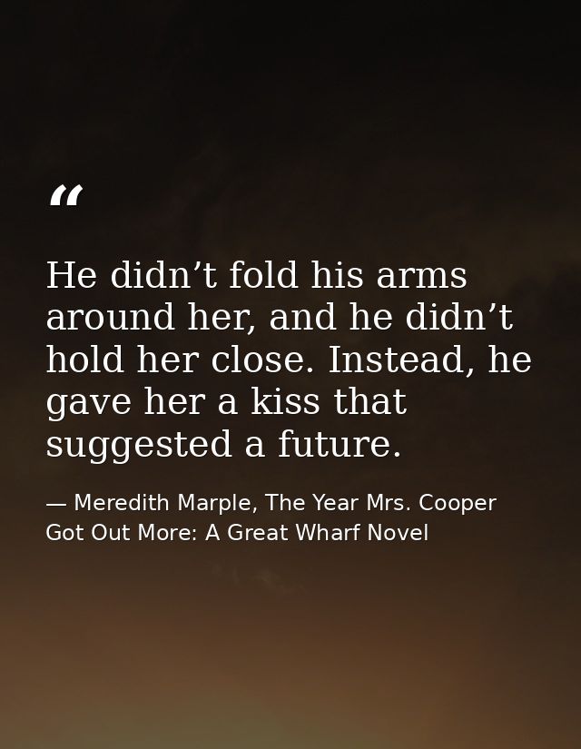 He didn’t fold his arms around her, and he didn’t hold her close. Instead, he gave her a kiss that suggested a future. — Meredith Marple, The Year Mrs. Cooper Got Out More: A Great Wharf Novel