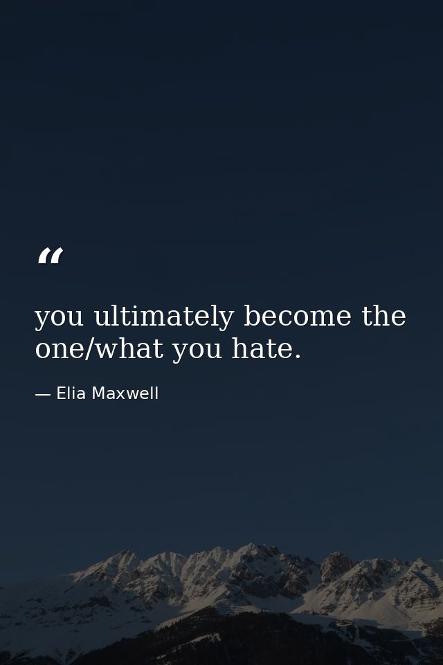 you ultimately become the one/what you hate. — Elia Maxwell