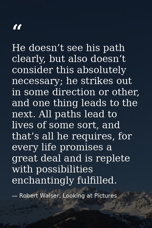 He doesn’t see his path clearly, but also doesn’t consider this absolutely necessary; he strikes out in some direction o — Robert Walser, Looking at Pictures
