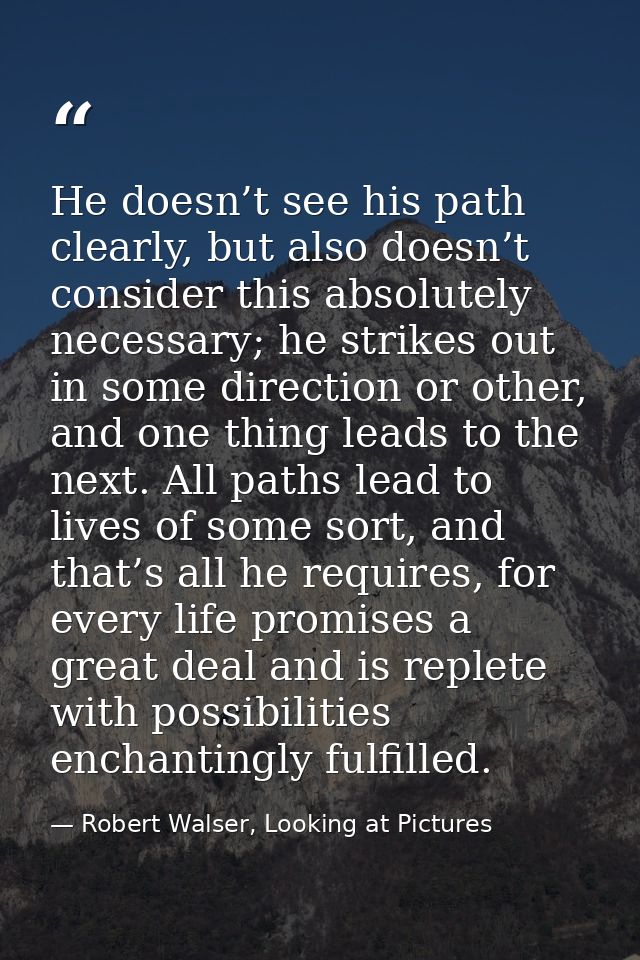 He doesn’t see his path clearly, but also doesn’t consider this absolutely necessary; he strikes out in some direction o — Robert Walser, Looking at Pictures