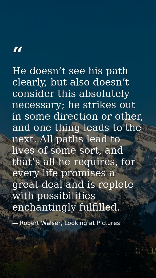 He doesn’t see his path clearly, but also doesn’t consider this absolutely necessary; he strikes out in some direction o — Robert Walser, Looking at Pictures
