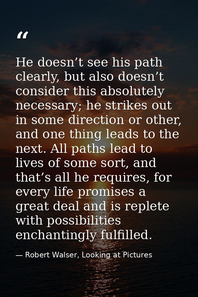 He doesn’t see his path clearly, but also doesn’t consider this absolutely necessary; he strikes out in some direction o — Robert Walser, Looking at Pictures