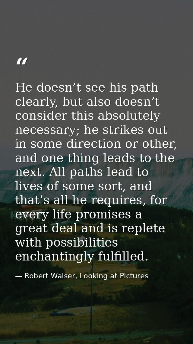 He doesn’t see his path clearly, but also doesn’t consider this absolutely necessary; he strikes out in some direction o — Robert Walser, Looking at Pictures