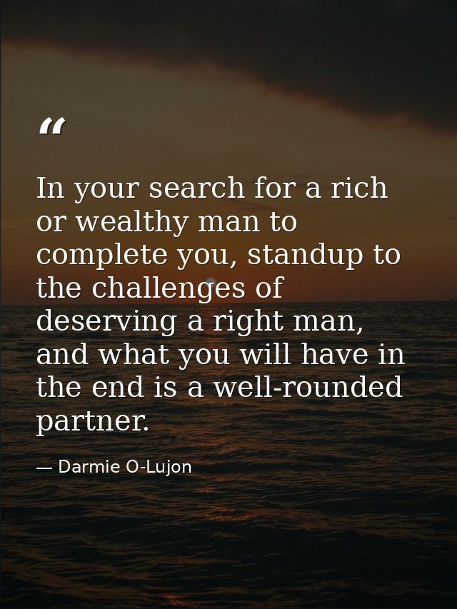 In your search for a rich or wealthy man to complete you, standup to the challenges of deserving a right man, and what y — Darmie O-Lujon