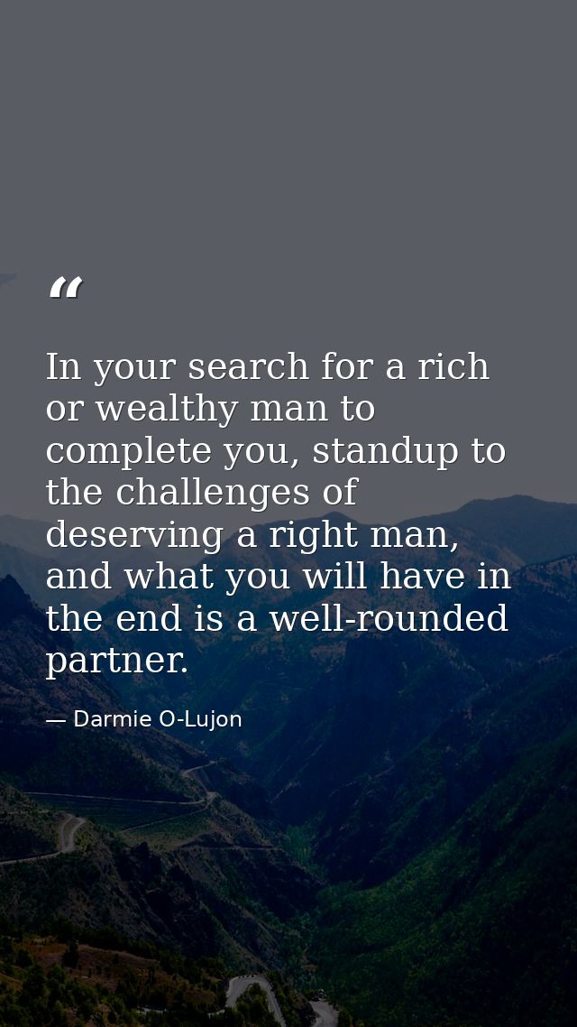 In your search for a rich or wealthy man to complete you, standup to the challenges of deserving a right man, and what y — Darmie O-Lujon