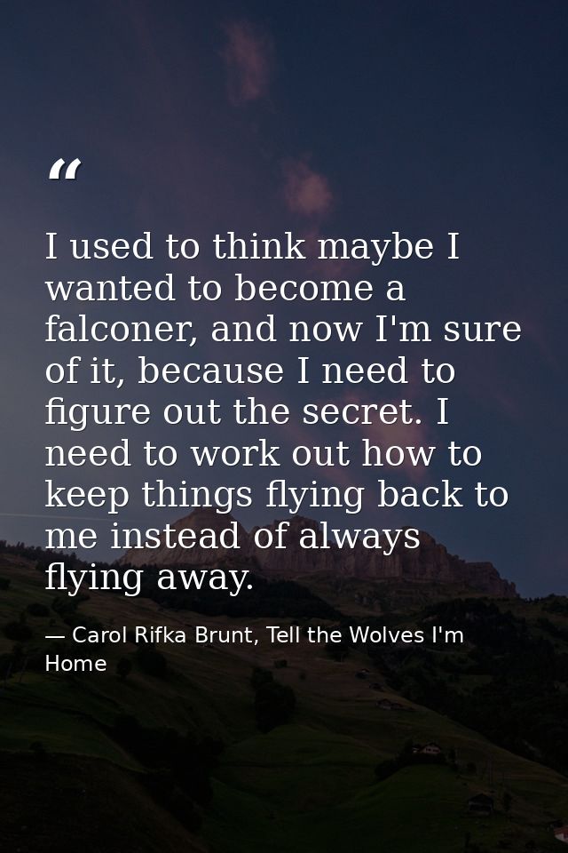 I used to think maybe I wanted to become a falconer, and now I'm sure of it, because I need to figure out the secret. I  — Carol Rifka Brunt, Tell the Wolves I'm Home