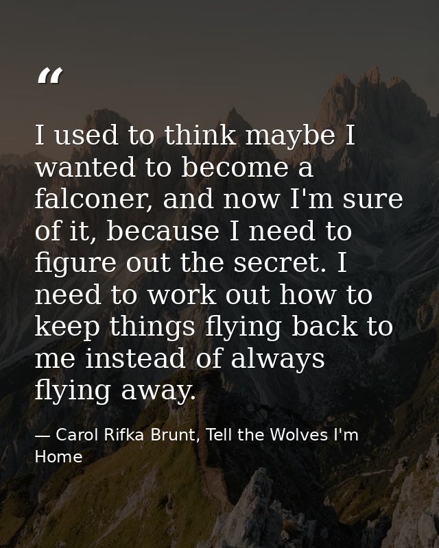 I used to think maybe I wanted to become a falconer, and now I'm sure of it, because I need to figure out the secret. I  — Carol Rifka Brunt, Tell the Wolves I'm Home