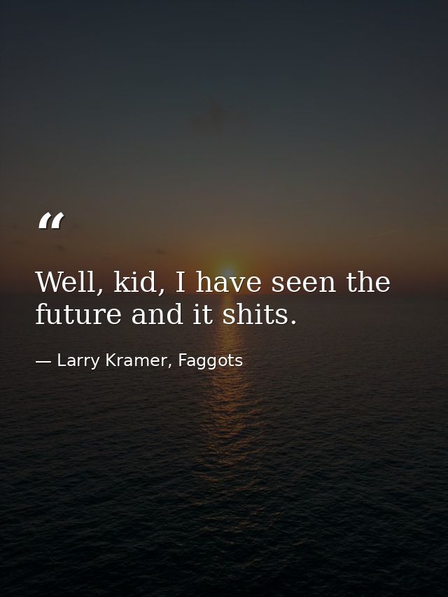 Well, kid, I have seen the future and it shits. — Larry Kramer, Faggots