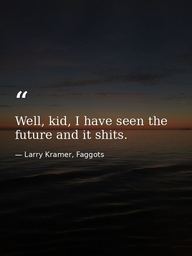 Well, kid, I have seen the future and it shits. — Larry Kramer, Faggots