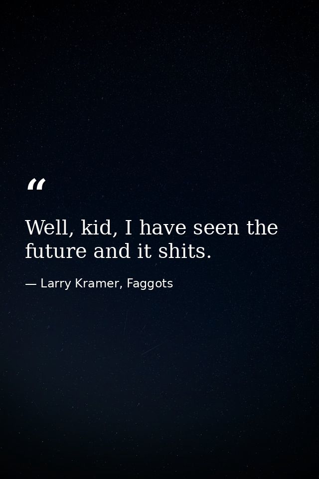 Well, kid, I have seen the future and it shits. — Larry Kramer, Faggots