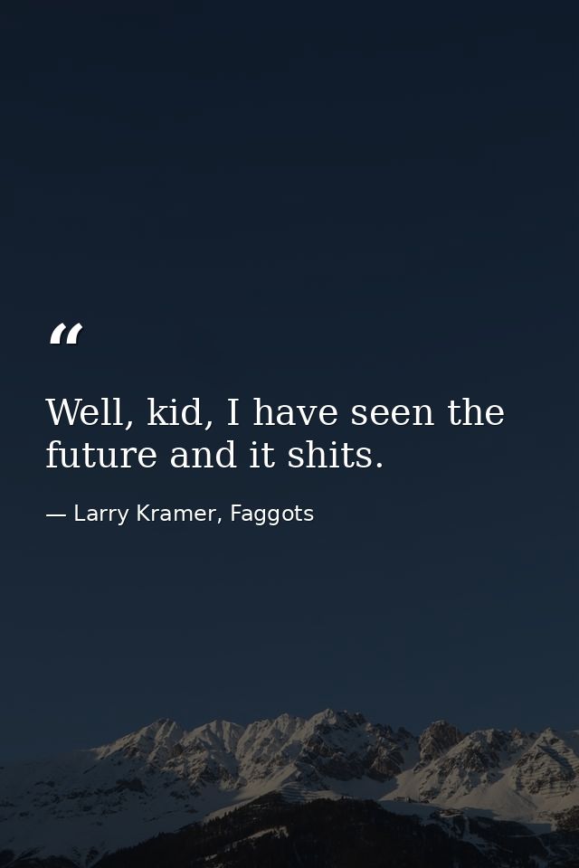 Well, kid, I have seen the future and it shits. — Larry Kramer, Faggots