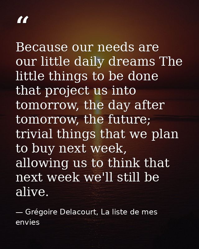 Because our needs are our little daily dreams The little things to be done that project us into tomorrow, the day after  — Grégoire Delacourt, La liste de mes envies
