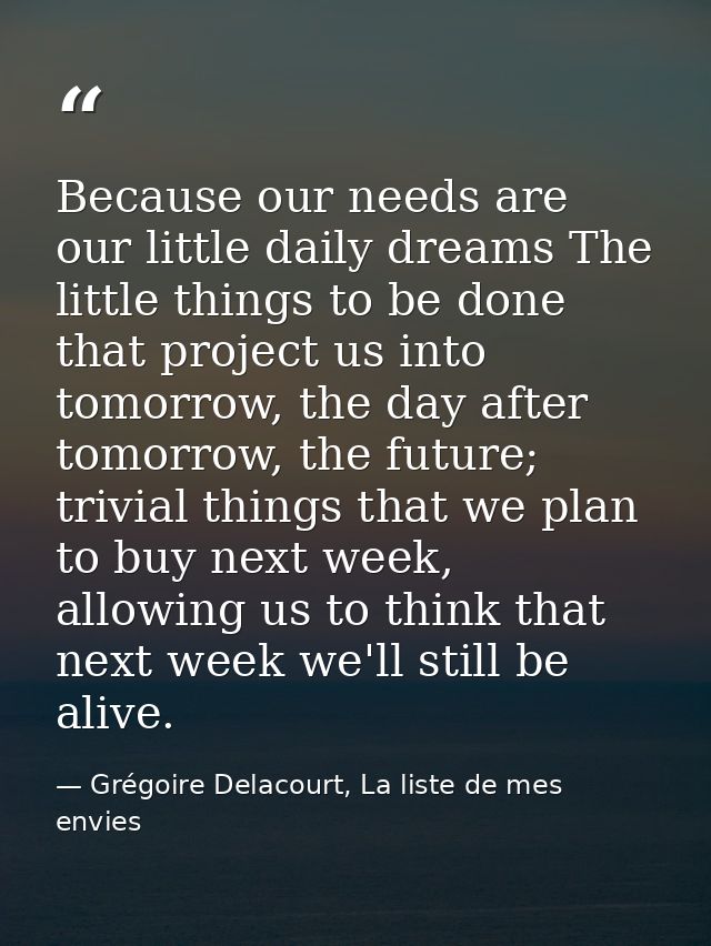 Because our needs are our little daily dreams The little things to be done that project us into tomorrow, the day after  — Grégoire Delacourt, La liste de mes envies