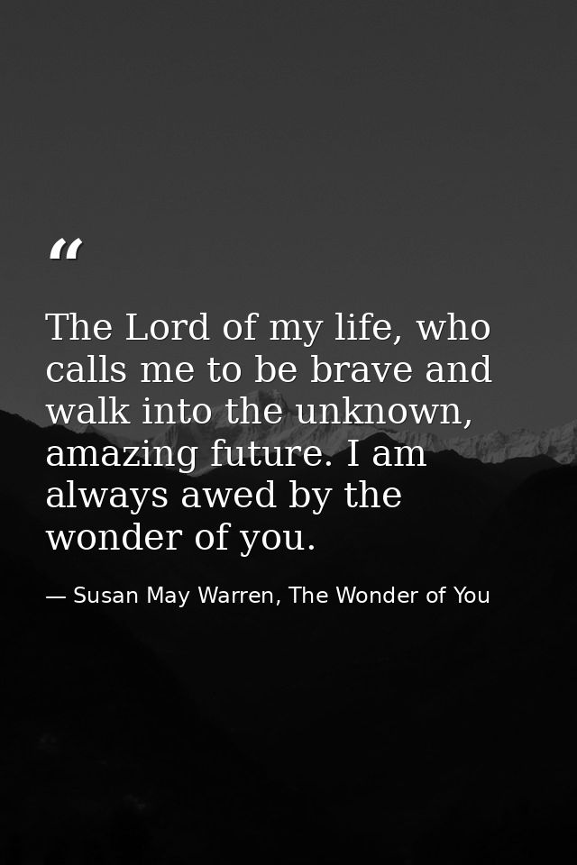 The Lord of my life, who calls me to be brave and walk into the unknown, amazing future. I am always awed by the wonder  — Susan May Warren, The Wonder of You
