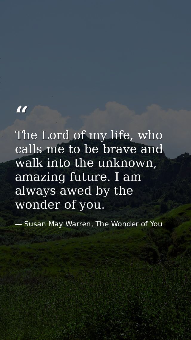 The Lord of my life, who calls me to be brave and walk into the unknown, amazing future. I am always awed by the wonder  — Susan May Warren, The Wonder of You