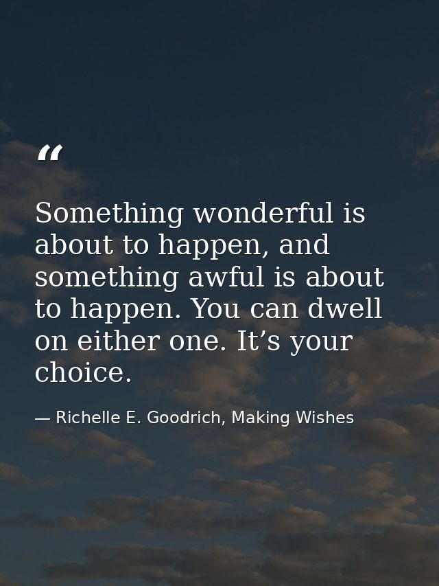 Something wonderful is about to happen, and something awful is about to happen. You can dwell on either one. It’s your c — Richelle E. Goodrich, Making Wishes