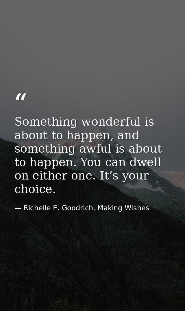 Something wonderful is about to happen, and something awful is about to happen. You can dwell on either one. It’s your c — Richelle E. Goodrich, Making Wishes