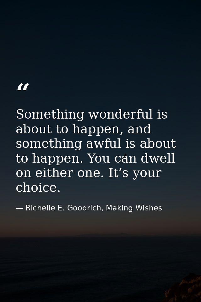 Something wonderful is about to happen, and something awful is about to happen. You can dwell on either one. It’s your c — Richelle E. Goodrich, Making Wishes