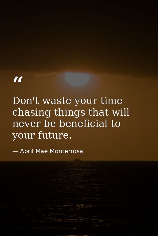 Don't waste your time chasing things that will never be beneficial to your future. — April Mae Monterrosa