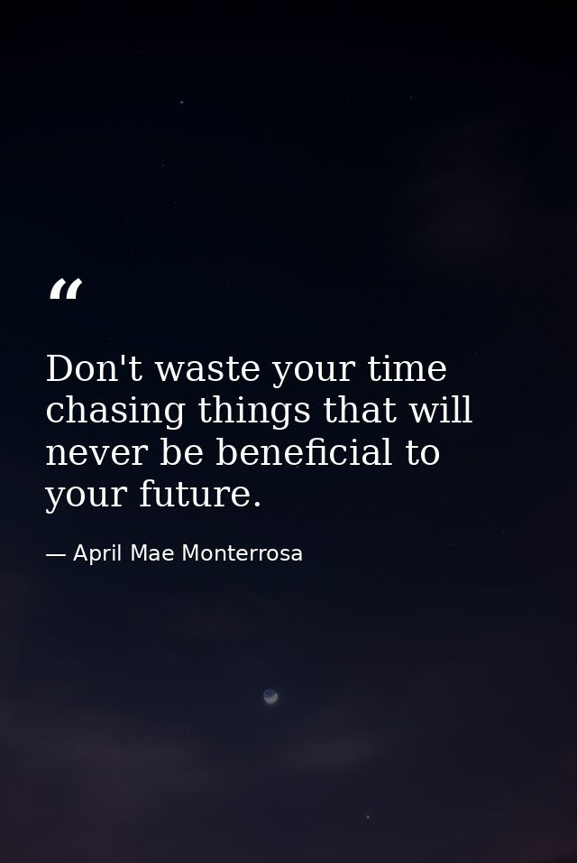 Don't waste your time chasing things that will never be beneficial to your future. — April Mae Monterrosa