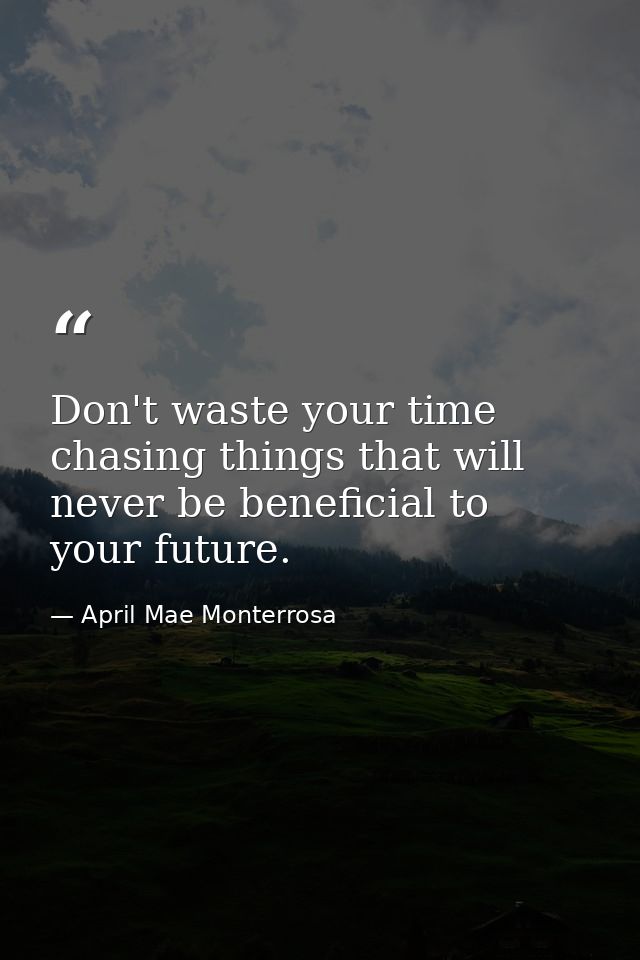 Don't waste your time chasing things that will never be beneficial to your future. — April Mae Monterrosa