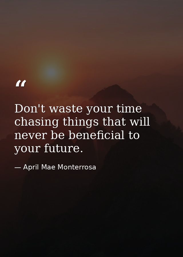 Don't waste your time chasing things that will never be beneficial to your future. — April Mae Monterrosa
