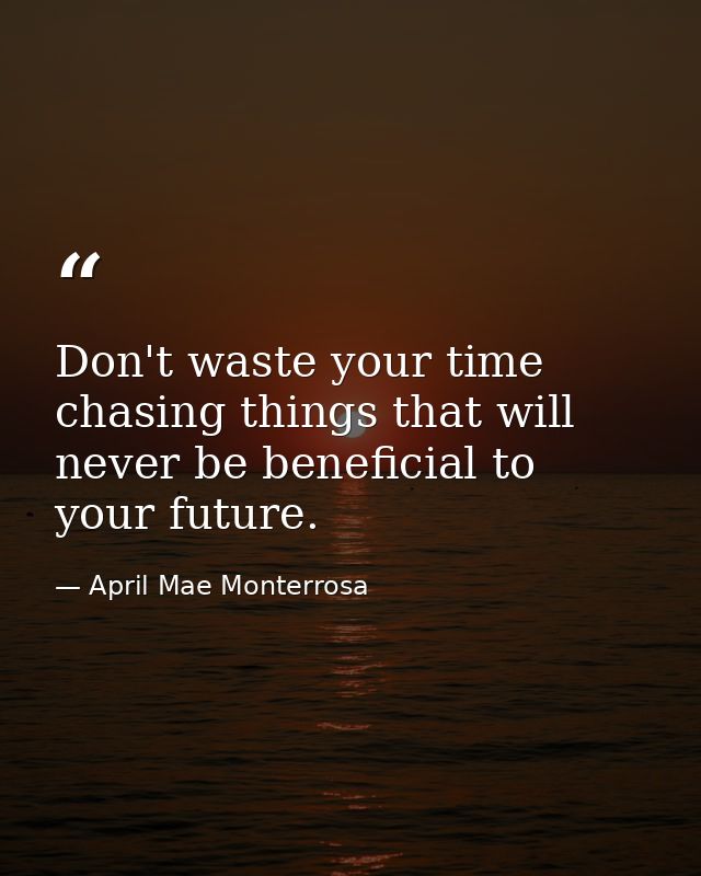 Don't waste your time chasing things that will never be beneficial to your future. — April Mae Monterrosa
