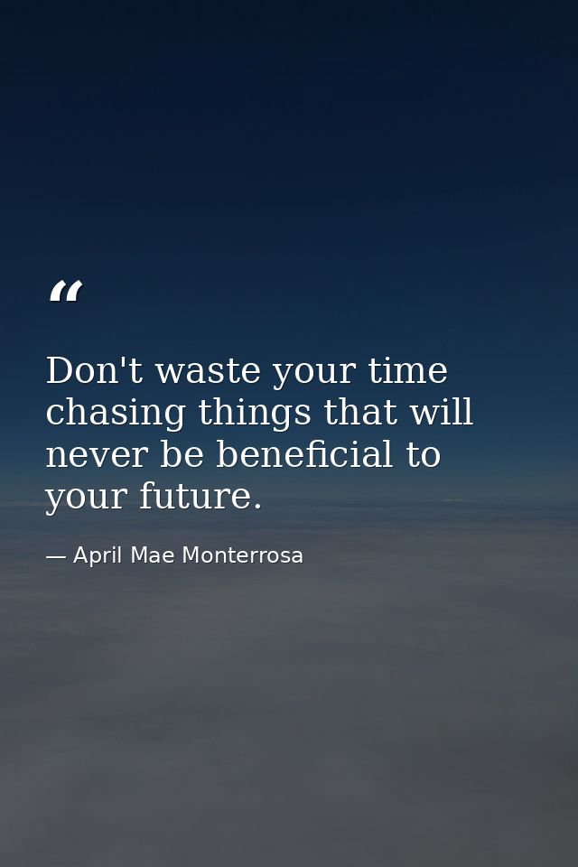 Don't waste your time chasing things that will never be beneficial to your future. — April Mae Monterrosa