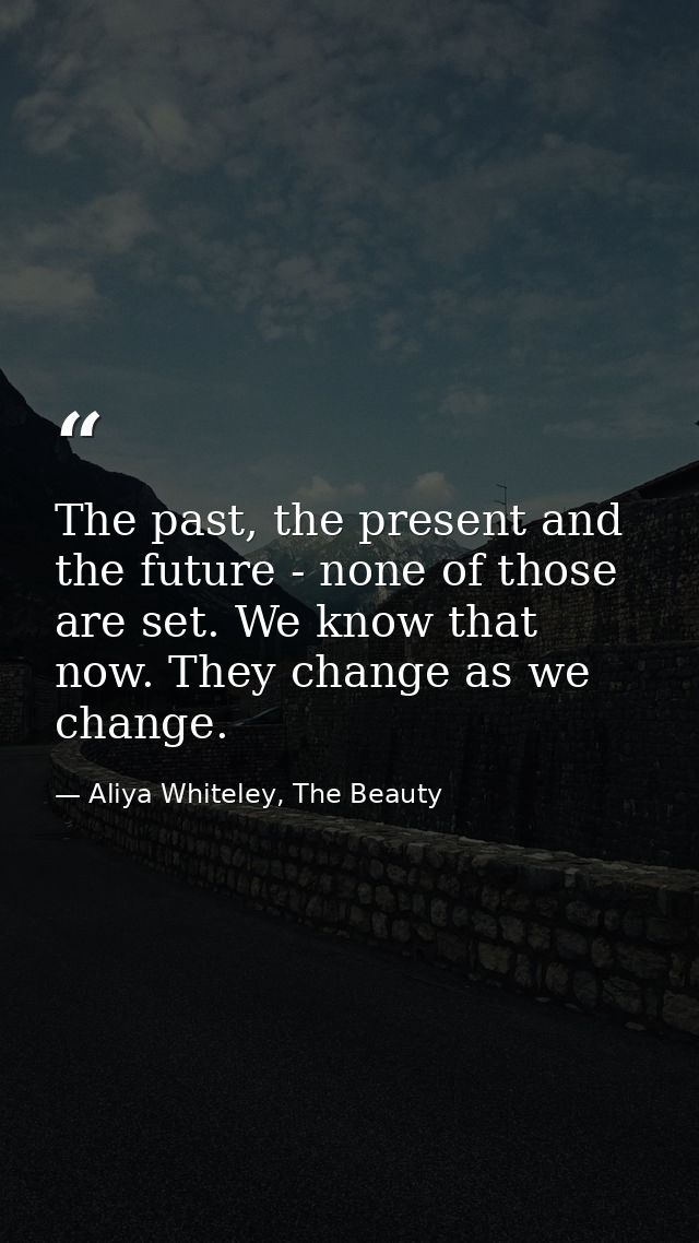 The past, the present and the future - none of those are set. We know that now. They change as we change. — Aliya Whiteley, The Beauty