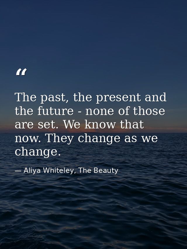 The past, the present and the future - none of those are set. We know that now. They change as we change. — Aliya Whiteley, The Beauty