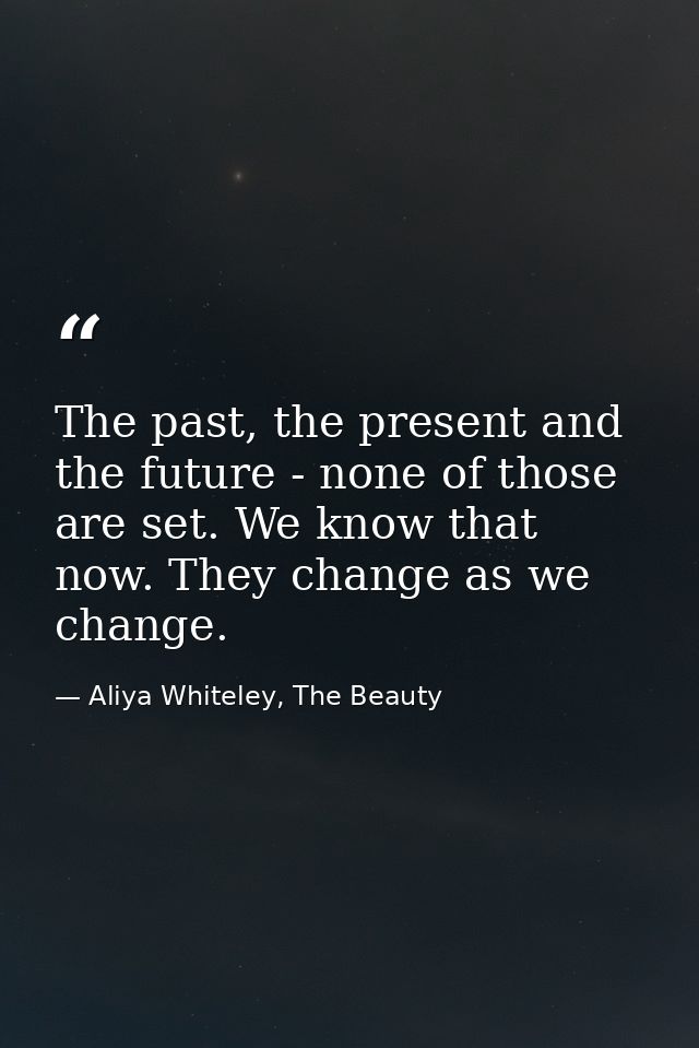 The past, the present and the future - none of those are set. We know that now. They change as we change. — Aliya Whiteley, The Beauty