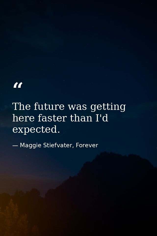 The future was getting here faster than I'd expected. — Maggie Stiefvater, Forever