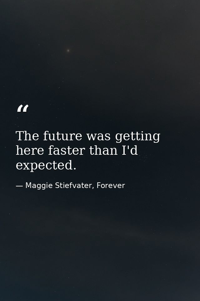 The future was getting here faster than I'd expected. — Maggie Stiefvater, Forever