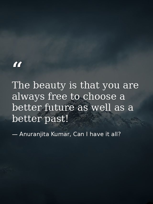 The beauty is that you are always free to choose a better future as well as a better past! — Anuranjita Kumar, Can I have it all?