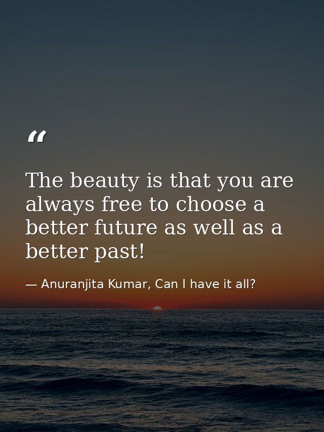 The beauty is that you are always free to choose a better future as well as a better past! — Anuranjita Kumar, Can I have it all?
