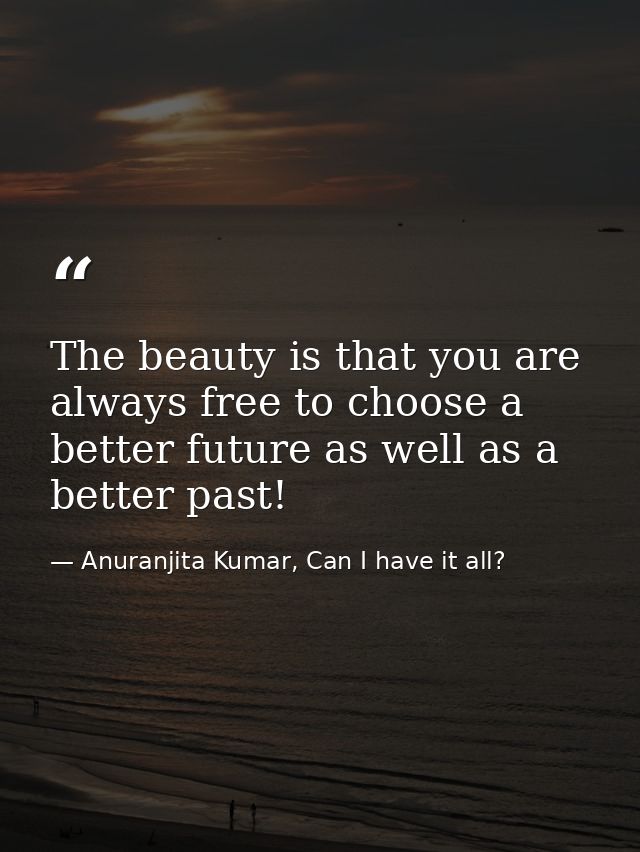 The beauty is that you are always free to choose a better future as well as a better past! — Anuranjita Kumar, Can I have it all?