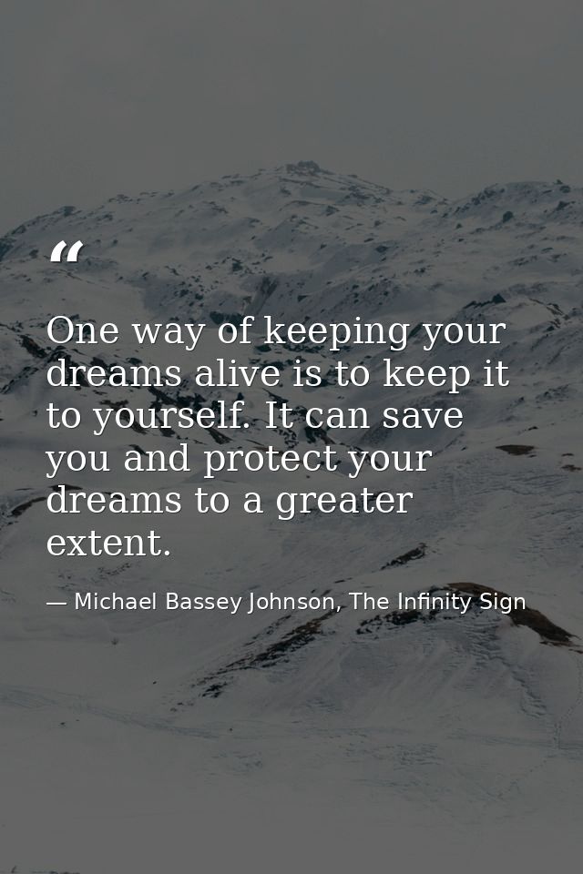 One way of keeping your dreams alive is to keep it to yourself. It can save you and protect your dreams to a greater ext — Michael Bassey Johnson, The Infinity Sign