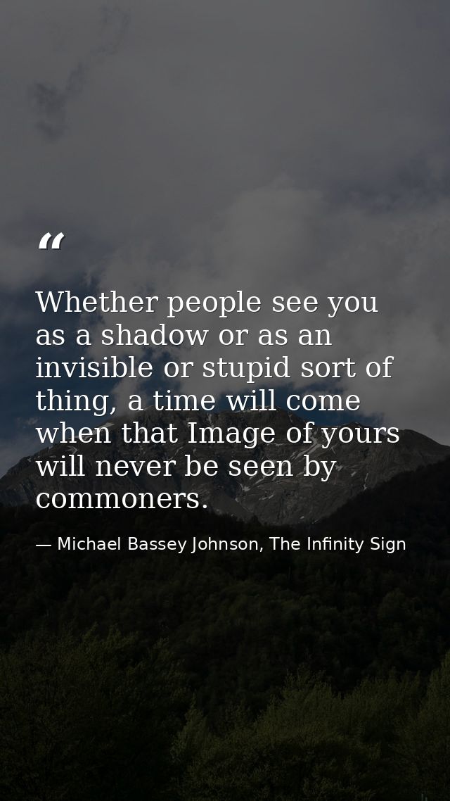 Whether people see you as a shadow or as an invisible or stupid sort of thing, a time will come when that Image of yours — Michael Bassey Johnson, The Infinity Sign