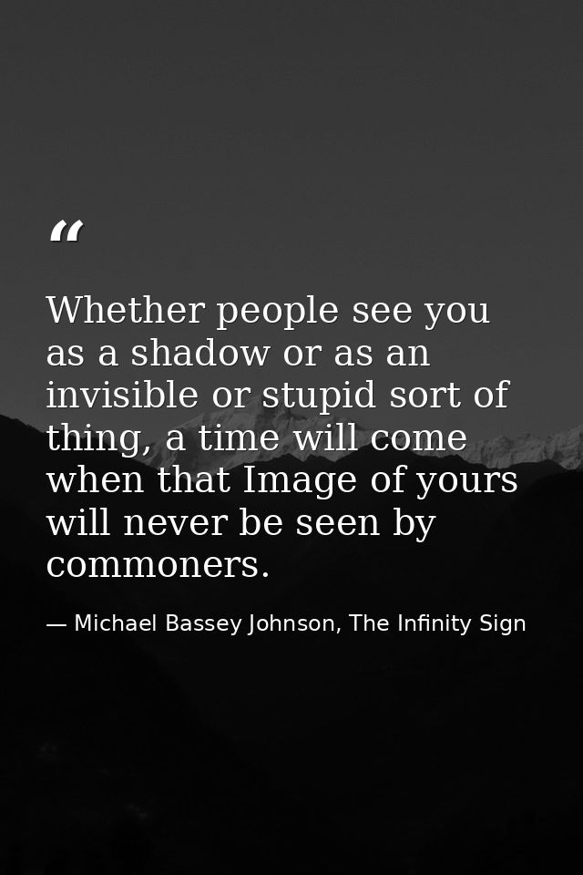 Whether people see you as a shadow or as an invisible or stupid sort of thing, a time will come when that Image of yours — Michael Bassey Johnson, The Infinity Sign