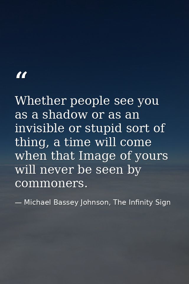 Whether people see you as a shadow or as an invisible or stupid sort of thing, a time will come when that Image of yours — Michael Bassey Johnson, The Infinity Sign