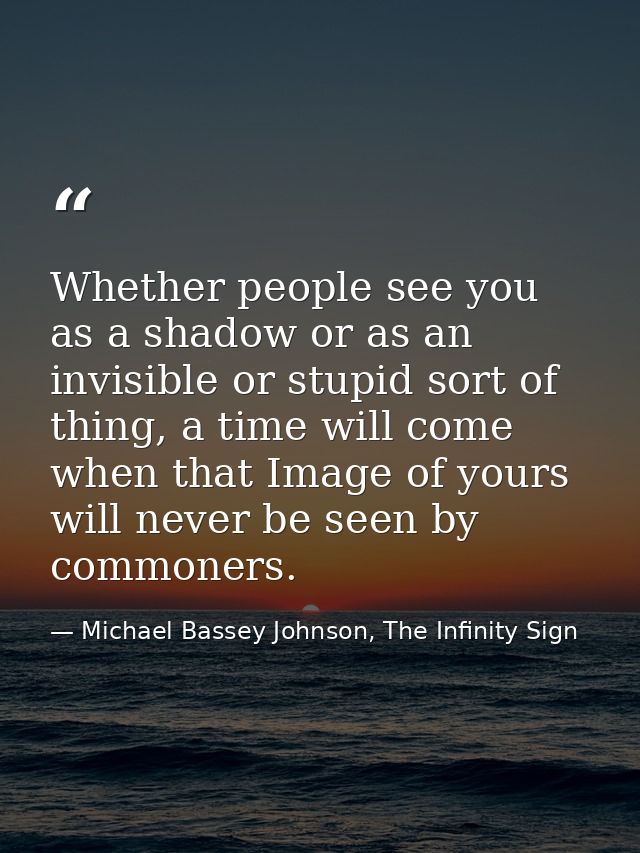 Whether people see you as a shadow or as an invisible or stupid sort of thing, a time will come when that Image of yours — Michael Bassey Johnson, The Infinity Sign