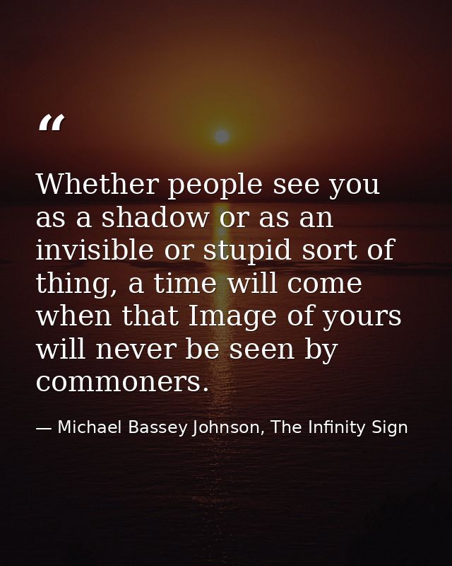 Whether people see you as a shadow or as an invisible or stupid sort of thing, a time will come when that Image of yours — Michael Bassey Johnson, The Infinity Sign