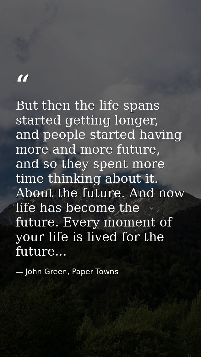 But then the life spans started getting longer, and people started having more and more future, and so they spent more t — John Green, Paper Towns