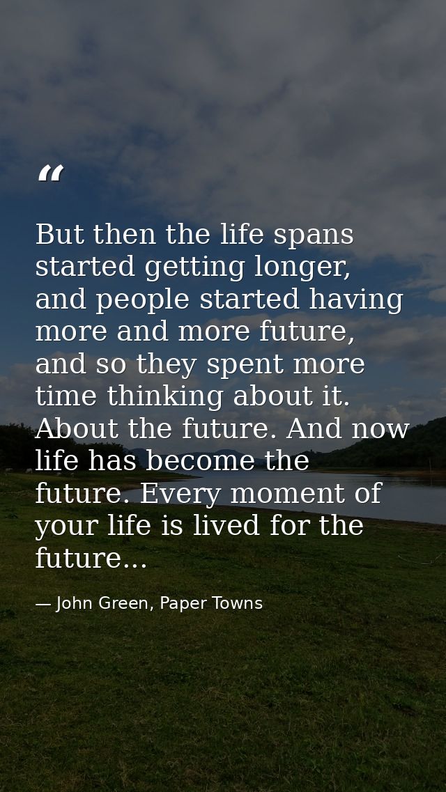 But then the life spans started getting longer, and people started having more and more future, and so they spent more t — John Green, Paper Towns