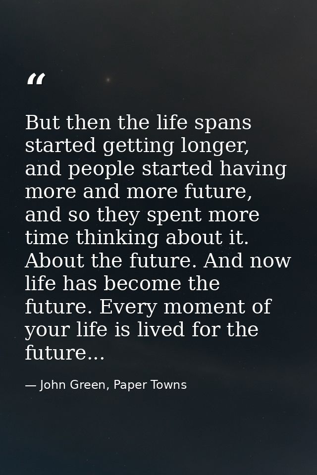 But then the life spans started getting longer, and people started having more and more future, and so they spent more t — John Green, Paper Towns