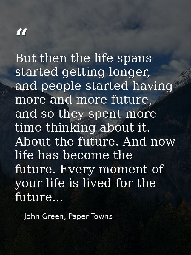 But then the life spans started getting longer, and people started having more and more future, and so they spent more t — John Green, Paper Towns